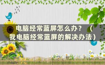 电脑经常蓝屏怎么办？ （我电脑经常蓝屏的解决办法）